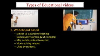 Types of Educational videos
2. Whiteboard based
– Similar to classroom teaching
– Good quality camera & Mic needed
– May need assistant to record
– Video editing needed
– Liked by students
 