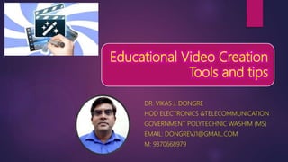 Educational Video Creation
Tools and tips
DR. VIKAS J. DONGRE
HOD ELECTRONICS &TELECOMMUNICATION
GOVERNMENT POLYTECHNIC WASHIM (MS)
EMAIL: DONGREVJ1@GMAIL.COM
M: 9370668979
 