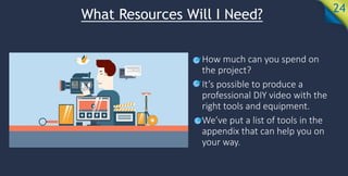 What Resources Will I Need?
• How much can you spend on
the project?
• It’s possible to produce a
professional DIY video w...