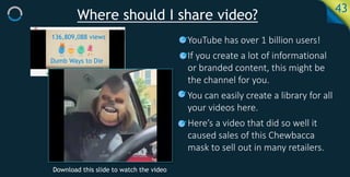 Where should I share video?
43
• YouTube has over 1 billion users!
• If you create a lot of informational
or branded conte...