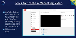 Tools to Create a Marketing Video 56
• YouTube Editor.
Free tool that is
fully integrated
with YouTube
providing editing
c...