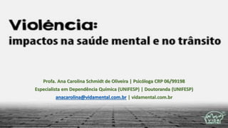 Profa. Ana Carolina Schmidt de Oliveira | Psicóloga CRP 06/99198
Especialista em Dependência Química (UNIFESP) | Doutoranda (UNIFESP)
anacarolina@vidamental.com.br | vidamental.com.br
 