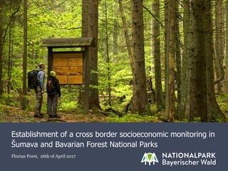 Establishment of a cross border socioeconomic monitoring in
Šumava and Bavarian Forest National Parks
Florian Porst, 26th of April 2017
 