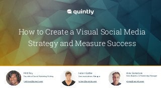 How to Create a Visual Social Media
Strategy and Measure Success
Mitt Ray
Founder of Social Marketing Writing
imittray@gmail.com
Alex Goncalves
New Business & Partnership Manager
alexg@quintly.com
Julian Gottke
Communications Manager
julian@quintly.com
 
