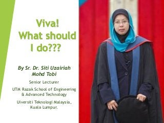 Viva!
What should
I do???
By Sr. Dr. Siti Uzairiah
Mohd Tobi
Senior Lecturer
UTM Razak School of Engineering
& Advanced Technology
Uiversiti Teknologi Malaysia,
Kuala Lumpur.
 