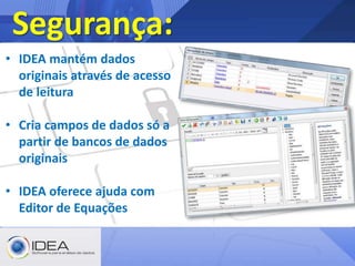 Segurança:
• IDEA mantém dados
originais através de acesso
de leitura
• Cria campos de dados só a
partir de bancos de dados
originais
• IDEA oferece ajuda com
Editor de Equações
 