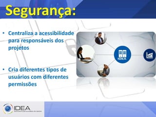 • Centraliza a acessibilidade
para responsáveis dos
projetos
• Cria diferentes tipos de
usuários com diferentes
permissões
Segurança:
 