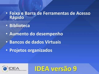 • Faixa e Barra de Ferramentas de Acesso
Rápido
• Biblioteca
• Aumento do desempenho
• Bancos de dados Virtuais
• Projetos organizados
IDEA versão 9
 