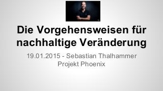 Die Vorgehensweisen für
nachhaltige Veränderung
19.01.2015 - Sebastian Thalhammer
Projekt Phoenix
 