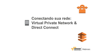 Conectando sua rede:
Virtual Private Network &
Direct Connect
 