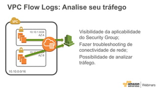 VPC Flow Logs: Analise seu tráfego
Visibilidade da aplicabilidade
do Security Group;
Fazer troubleshooting de
conectividade de rede;
Possibilidade de analizar
tráfego.
 