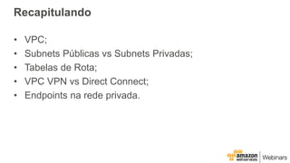 Recapitulando
• VPC;
• Subnets Públicas vs Subnets Privadas;
• Tabelas de Rota;
• VPC VPN vs Direct Connect;
• Endpoints na rede privada.
 