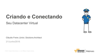 © 2015, Amazon Web Services, Inc. or its Affiliates. All rights reserved.
Cláudio Freire Júnior, Solutions Architect
21/Junho/2016
Criando e Conectando
Seu Datacenter Virtual
 