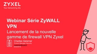 1© 2018
Webinar Série ZyWALL
VPN
Lancement de la nouvelle
gamme de firewall VPN Zyxel
Charles Geismar
Product Manager Security
c.geismar@zyxel.fr
8/03/2018
 