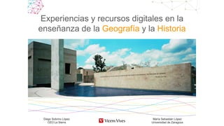 Experiencias y recursos digitales en la
enseñanza de la Geografía y la Historia
Diego Sobrino López
CEO La Sierra
María Sebastián López
Universidad de Zaragoza
 