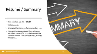 Résumé / Summary
3/22/20
• Was nehmen Sie mit – Chat?
• Walkthrough
• Umfrage Mentimeter, Surveymonkey etc.
• Themen-Canvas während dem Webinar
ausfüllen lassen (für sich alleine oder via
kollaborativem Tool: Google Docs, Padlet,
Wikiseite…
@ Collaboration Design 2019 31
 