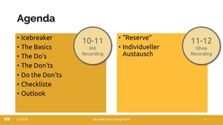 Agenda
• Icebreaker
• The Basics
• The Do‘s
• The Don‘ts
• Do the Don‘ts
• Checkliste
• Outlook
22.03.20 @ Collaboration Design 2019 4
• “Reserve“
• Individueller
Austausch
10-11
Mit
Recording
11-12
Ohne
Recording
 