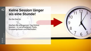 Keine Session länger
als eine Stunde!
42
22.03.20
@CollaborationDesign2019
Do the Don‘ts:
Machen Sie eine ganzen Tag Online-
Session – in verschiedenen Tools,
Gruppengrössen und Methoden.
 