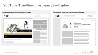 Confidential & Proprietary
YouTube TrueView: in-stream, in-display
Google Confidential and Proprietary
 