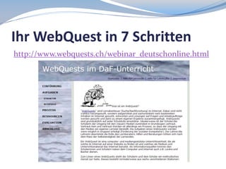 Ihr WebQuest in 7 Schritten
http://www.webquests.ch/webinar_deutschonline.html

 