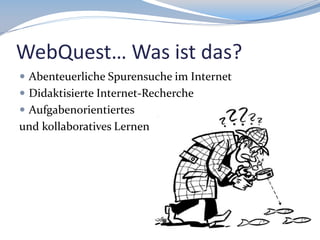 WebQuest… Was ist das?
 Abenteuerliche Spurensuche im Internet
 Didaktisierte Internet-Recherche
 Aufgabenorientiertes

und kollaboratives Lernen

 