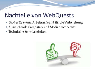 Nachteile von WebQuests
 Großer Zeit- und Arbeitsaufwand für die Vorbereitung
 Ausreichende Computer- und Medienkompetenz
 Technische Schwierigkeiten

 