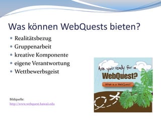 Was können WebQuests bieten?
 Realitätsbezug
 Gruppenarbeit
 kreative Komponente

 eigene Verantwortung
 Wettbewerbsgeist

Bildquelle:
http://www.webquest.hawaii.edu

 