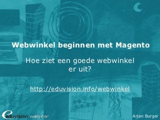Webwinkel beginnen met Magento

   Hoe ziet een goede webwinkel
               er uit?

    http://eduvision.info/webwinkel



                                      Arjan Burger
 