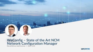 WeConfig – State of the Art NCM
Network Configuration Manager
Marcel Bühner, Axel Kirschner I 2023-12-05
 