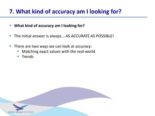 7. What kind of accuracy am I looking for?
? What kind of accuracy am I looking for?
? The initial answer is always... AS ACCURATE AS POSSIBLE!
? There are two ways we can look at accuracy:
? Matching exact values with the real-world
? Trends
 
