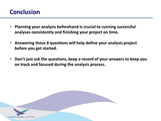 Conclusion
? Planning your analysis beforehand is crucial to running successful
analyses consistently and finishing your project on time.
? Answering these 8 questions will help define your analysis project
before you get started.
? Dont just ask the questions, keep a record of your answers to keep you
on track and focused during the analysis process.
 