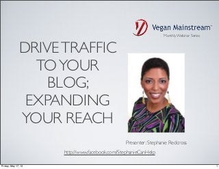 DRIVETRAFFIC
TOYOUR
BLOG;
EXPANDING
YOUR REACH
Monthly Webinar Series
http://www.facebook.com/StephanieCanHelp
Presenter: Stephanie Redcross
1Friday, May 17, 13
 