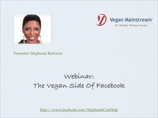 Bi -Weekly Webinar Series




Presenter: Stephanie Redcross




                   Webinar:
           The Vegan Side Of Facebook


               http://www.facebook.com/StephanieCanHelp
 