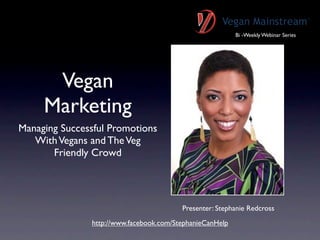 Bi -Weekly Webinar Series




      Vegan
     Marketing
Managing Successful Promotions
   With Vegans and The Veg
       Friendly Crowd




                                         Presenter: Stephanie Redcross
               http://www.facebook.com/StephanieCanHelp
 