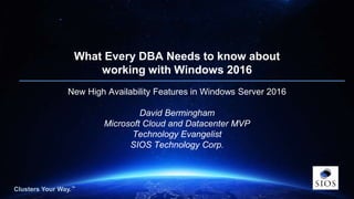 Clusters Your Way.™Clusters Your Way.™
What Every DBA Needs to know about
working with Windows 2016
New High Availability Features in Windows Server 2016
David Bermingham
Microsoft Cloud and Datacenter MVP
Technology Evangelist
SIOS Technology Corp.
 