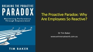The Proactive Paradox: Why
Are Employees So Reactive?
Dr Tim Baker
www.winnersatwork.com.au
 