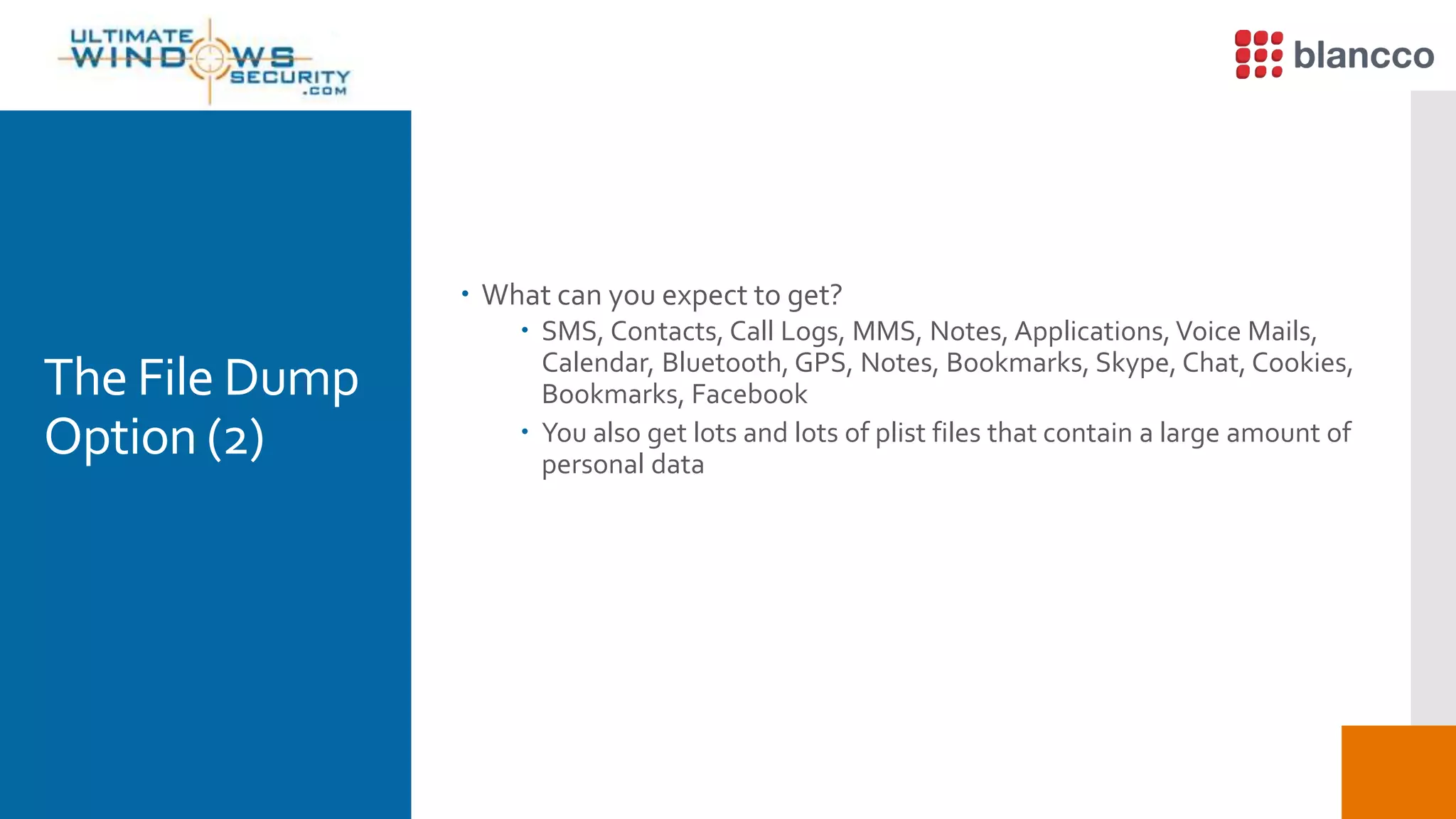 The File Dump
Option (2)
 What can you expect to get?
 SMS, Contacts, Call Logs, MMS, Notes, Applications, Voice Mails,
Calendar, Bluetooth, GPS, Notes, Bookmarks, Skype, Chat, Cookies,
Bookmarks, Facebook
 You also get lots and lots of plist files that contain a large amount of
personal data
 