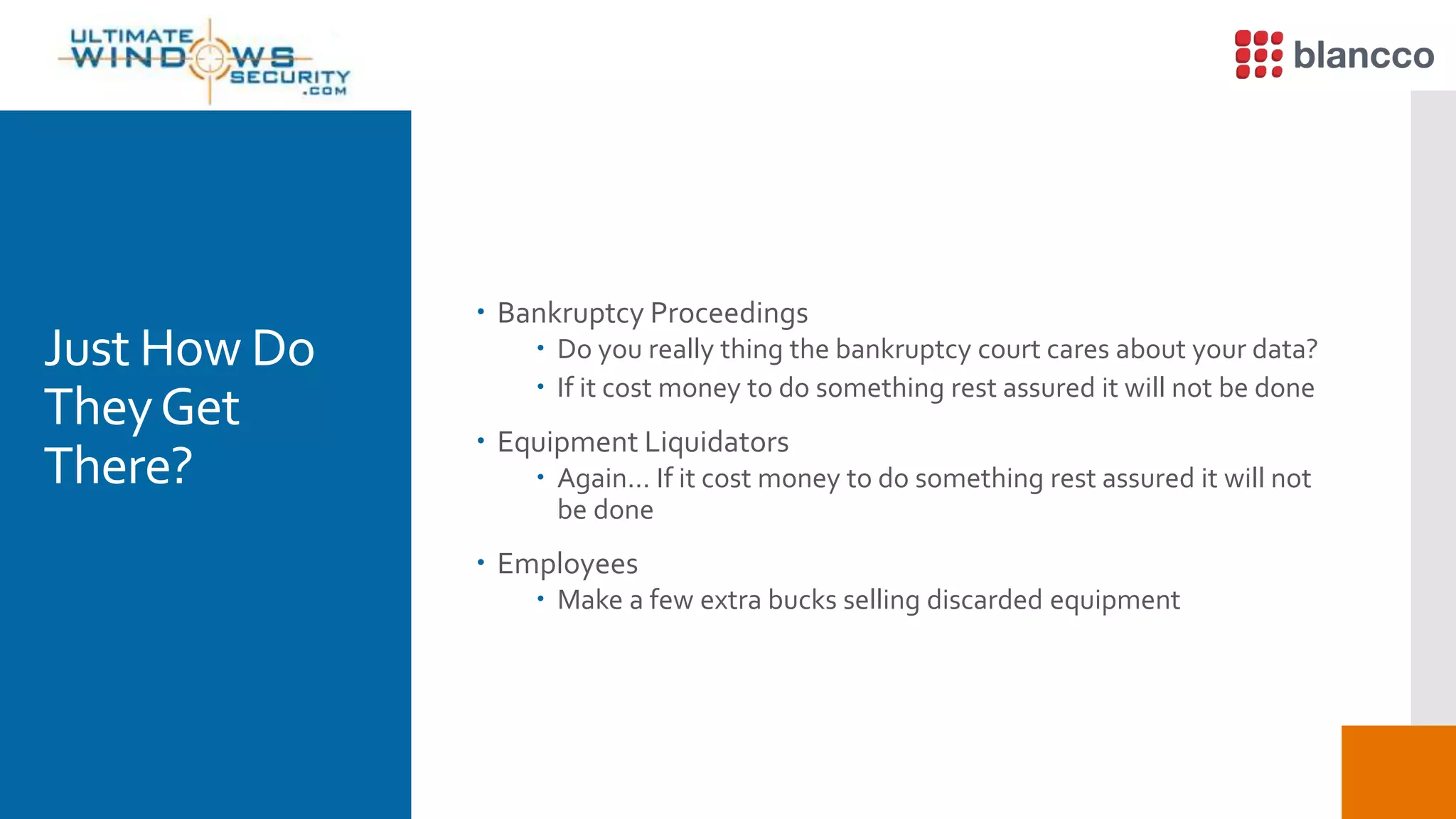 Just How Do
TheyGet
There?
 Bankruptcy Proceedings
 Do you really thing the bankruptcy court cares about your data?
 If it cost money to do something rest assured it will not be done
 Equipment Liquidators
 Again… If it cost money to do something rest assured it will not
be done
 Employees
 Make a few extra bucks selling discarded equipment
 