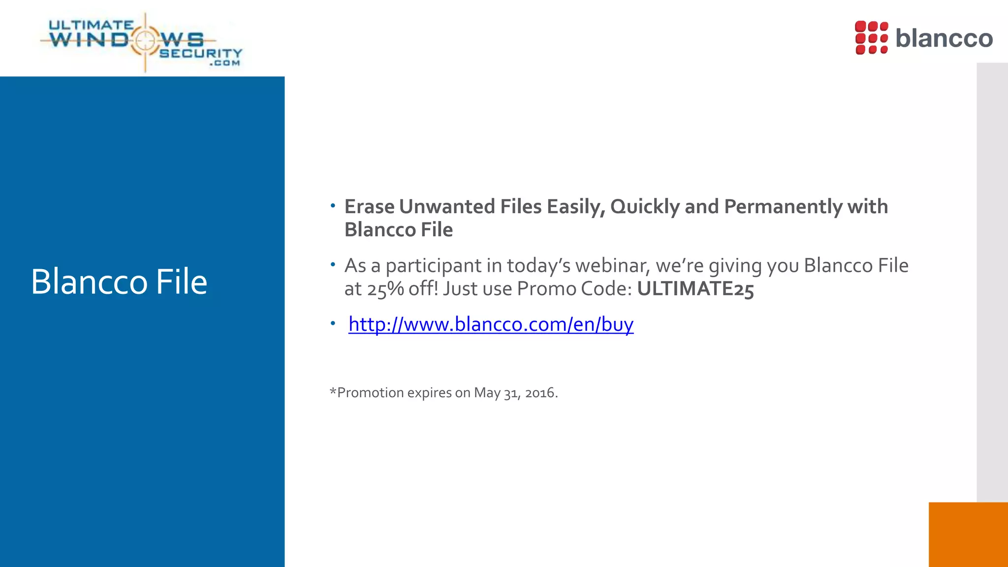 Blancco File
 Erase Unwanted Files Easily, Quickly and Permanently with
Blancco File
 As a participant in today’s webinar, we’re giving you Blancco File
at 25% off! Just use Promo Code: ULTIMATE25
 http://www.blancco.com/en/buy
*Promotion expires on May 31, 2016.
 