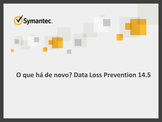 O que há de novo? Data Loss Prevention 14.5
 