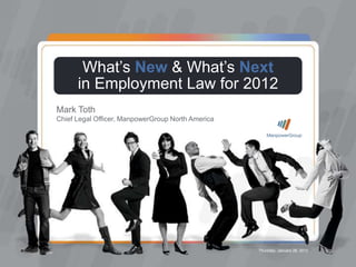 What’s New and What’s Next 2012




                             What’s New & What’s Next
                            in Employment Law for 2012
                 Mark Toth
                 Chief Legal Officer, ManpowerGroup North America




                                                                    Thursday, January 26, 2012
ManpowerGroup | Thursday, January 26, 2012                                                       1
 