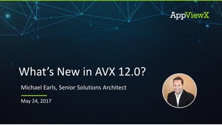 © 2017 AppViewX, Inc. 1
May 24, 2017
What’s New in AVX 12.0?
Michael Earls, Senior Solutions Architect
 