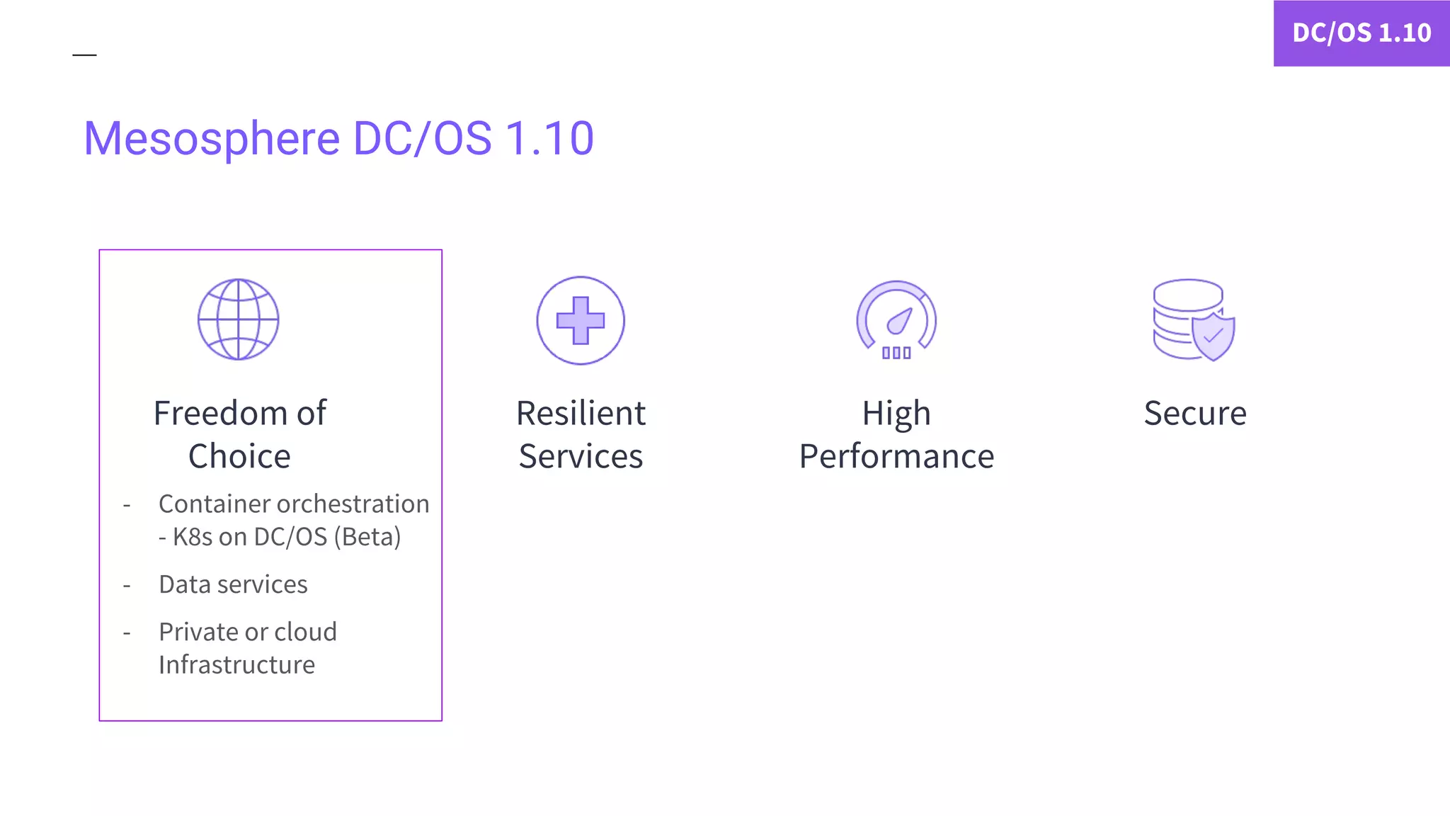 Mesosphere DC/OS 1.10
- Container orchestration
- K8s on DC/OS (Beta)
- Data services
- Private or cloud
Infrastructure
DC/OS 1.10
Freedom of
Choice
Resilient
Services
SecureHigh
Performance
 
