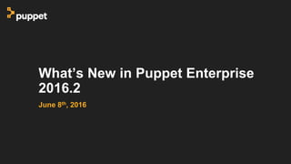 What’s New in Puppet Enterprise
2016.2
June 8th, 2016
 