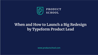 www.productschool.com
When and How to Launch a Big Redesign
by Typeform Product Lead
 