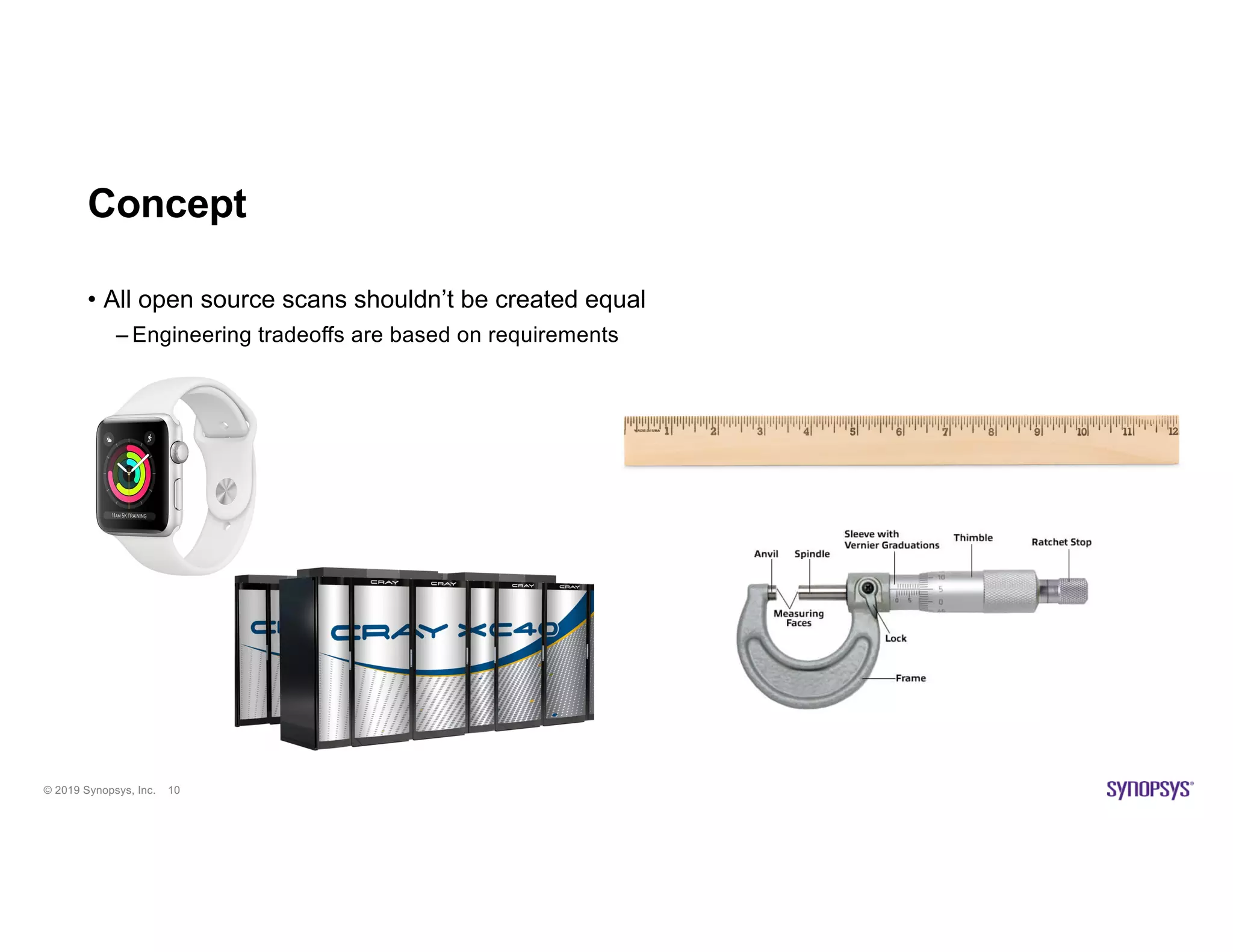 © 2019 Synopsys, Inc. 10
Concept
• All open source scans shouldn’t be created equal
– Engineering tradeoffs are based on requirements
 