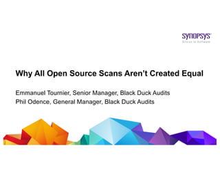© 2019 Synopsys, Inc. 1
Why All Open Source Scans Aren’t Created Equal
Emmanuel Tournier, Senior Manager, Black Duck Audits
Phil Odence, General Manager, Black Duck Audits
 