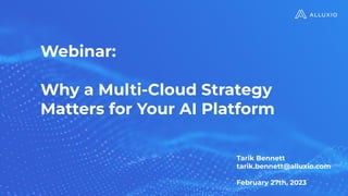Webinar:
Why a Multi-Cloud Strategy
Matters for Your AI Platform
Tarik Bennett
tarik.bennett@alluxio.com
February 27th, 2023
 