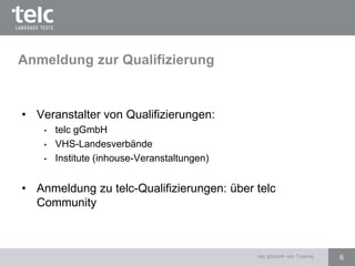 Anmeldung zur Qualifizierung
• Veranstalter von Qualifizierungen:
• telc gGmbH
• VHS-Landesverbände
• Institute (inhouse-Veranstaltungen)
• Anmeldung zu telc-Qualifizierungen: über telc
Community
6telc gGmbH- telc Training
 