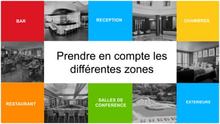 19
19
BAR
BANKS
RESTAURANT
CHAMBRESRECEPTION
EXTERIEURS
HOSPITALITY
Prendre en compte les
différentes zones
SALLES DE
CONFERENCE
 